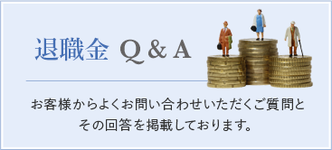 退職金Q&A お客様からよくお問い合わせいただくご質問と その回答を掲載しております。
